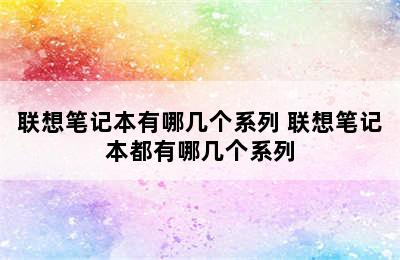 联想笔记本有哪几个系列 联想笔记本都有哪几个系列